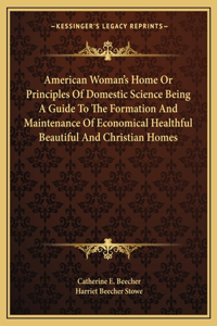 American Woman's Home Or Principles Of Domestic Science Being A Guide To The Formation And Maintenance Of Economical Healthful Beautiful And Christian Homes