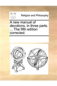 A New Manual of Devotions, in Three Parts. ... the Fifth Edition Corrected.