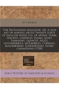The Britannian Magazine: Or, a New Art of Making Above Twenty Sorts of English Wines Viz, of Apples, Pears, Peaches, Cherries, Plums, Sloes, Damasins, Quinces, Figgs, Gooseberries, Mulberries, Currens, Blackberries, Elderberries, Roses, Carnations