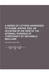 A Series of Letters Addressed to Soame Jenyns, Esq. on Occation of His View of the Internal Evidence of Christianity by Archibald MacLaine