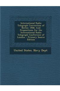 International Radio Telegraph Convention of Berlin: 1906: And Propositions for the International Radio Telegraph Conference of London - Primary Source