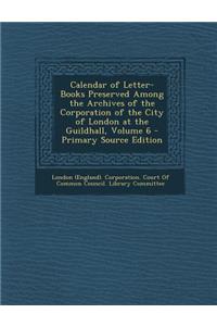 Calendar of Letter-Books Preserved Among the Archives of the Corporation of the City of London at the Guildhall, Volume 6