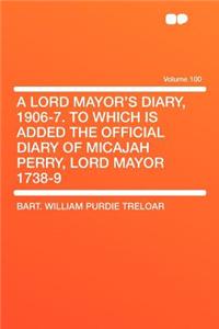 A Lord Mayor's Diary, 1906-7. to Which Is Added the Official Diary of Micajah Perry, Lord Mayor 1738-9 Volume 100