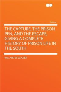The Capture, the Prison Pen, and the Escape, Giving a Complete History of Prison Life in the South