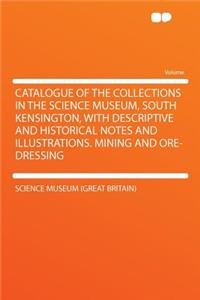 Catalogue of the Collections in the Science Museum, South Kensington, with Descriptive and Historical Notes and Illustrations. Mining and Ore-Dressing