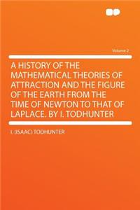 A History of the Mathematical Theories of Attraction and the Figure of the Earth from the Time of Newton to That of Laplace. by I. Todhunter Volume 2