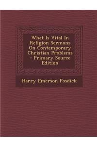 What Is Vital in Religion Sermons on Contemporary Christian Problems