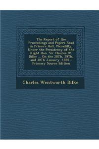 The Report of the Proceedings and Papers Read in Prince's Hall, Piccadilly, Under the Presidency of the Right Hon. Sir Charles W. Dilke ... on the 28t
