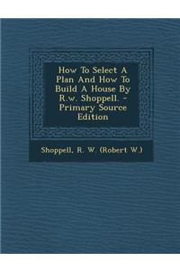How to Select a Plan and How to Build a House by R.W. Shoppell. - Primary Source Edition