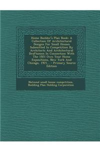 Home Builder's Plan Book: A Collection of Architectural Designs for Small Houses Submitted in Competition by Architects and Architectural Drafts