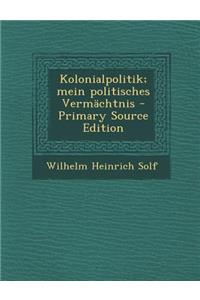 Kolonialpolitik; Mein Politisches Vermachtnis - Primary Source Edition