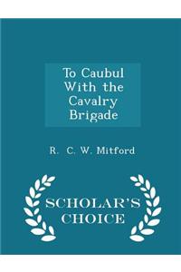 To Caubul with the Cavalry Brigade - Scholar's Choice Edition