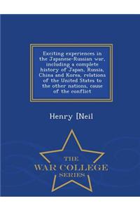 Exciting Experiences in the Japanese-Russian War, Including a Complete History of Japan, Russia, China and Korea, Relations of the United States to the Other Nations, Cause of the Conflict - War College Series