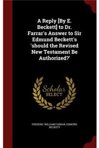 A Reply [by E. Beckett] to Dr. Farrar's Answer to Sir Edmund Beckett's 'should the Revised New Testament Be Authorized?'