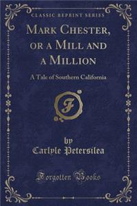 Mark Chester, or a Mill and a Million: A Tale of Southern California (Classic Reprint)
