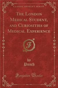 The London Medical Student, and Curiosities of Medical Experience (Classic Reprint)