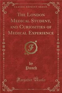 The London Medical Student, and Curiosities of Medical Experience (Classic Reprint)