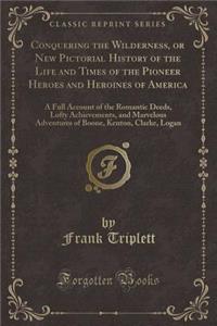 Conquering the Wilderness, or New Pictorial History of the Life and Times of the Pioneer Heroes and Heroines of America: A Full Account of the Romantic Deeds, Lofty Achievements, and Marvelous Adventures of Boone, Kenton, Clarke, Logan (Classic Rep
