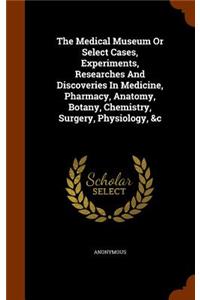 The Medical Museum Or Select Cases, Experiments, Researches And Discoveries In Medicine, Pharmacy, Anatomy, Botany, Chemistry, Surgery, Physiology, &c