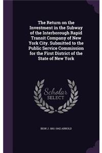 The Return on the Investment in the Subway of the Interborough Rapid Transit Company of New York City. Submitted to the Public Service Commission for the First District of the State of New York