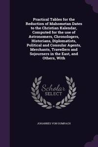 Practical Tables for the Reduction of Mahometan Dates to the Christian Kalendar, Computed for the use of Astronomers, Chronologers, Historians, Diplomatists, Political and Consular Agents, Merchants, Travellers and Sojourners in the East, and Other