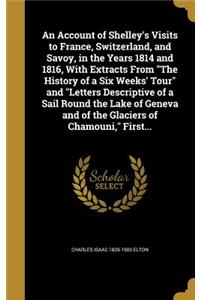 Account of Shelley's Visits to France, Switzerland, and Savoy, in the Years 1814 and 1816, With Extracts From The History of a Six Weeks' Tour and Letters Descriptive of a Sail Round the Lake of Geneva and of the Glaciers of Chamouni, First...
