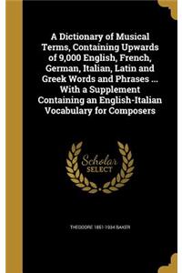 A Dictionary of Musical Terms, Containing Upwards of 9,000 English, French, German, Italian, Latin and Greek Words and Phrases ... with a Supplement Containing an English-Italian Vocabulary for Composers