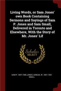 Living Words, or Sam Jones' Own Book Containing Sermons and Sayings of Sam P. Jones and Sam Small, Delivered in Toronto and Elsewhere, with the Story of Mr. Jones' Lif