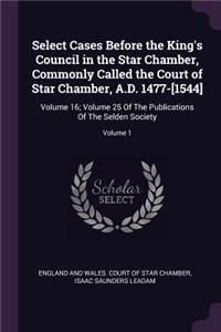 Select Cases Before the King's Council in the Star Chamber, Commonly Called the Court of Star Chamber, A.D. 1477-[1544]