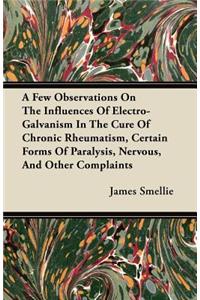 A Few Observations On The Influences Of Electro-Galvanism In The Cure Of Chronic Rheumatism, Certain Forms Of Paralysis, Nervous, And Other Complaints