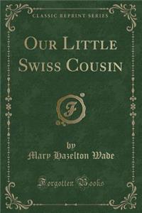 Our Little Swiss Cousin (Classic Reprint)