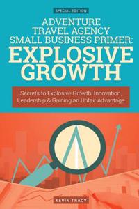 Adventure Travel Agency Small Business Primer: Explosive Growth (Gold Edition): Secrets to Explosive Growth, Innovation, Leadership & Gaining an Unfair Advantage: Explosive Growth (Gold Edition): Secrets to Explosive Growth, Innovation, Leadership & Gaining an Unfair Advantage