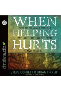 When Helping Hurts: Alleviating the Poverty Without Hurting the Poor...and Ourselves