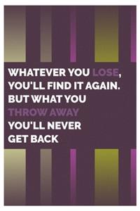 Whatever you lose, you'll find it again. But what you throw away you'll never get back.
