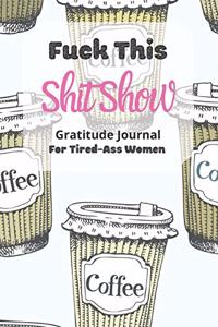 Fuck This Shit Show Gratitude Journal For Tired-Ass Women: Cuss words Gratitude Journal Gift For Tired-Ass Women and Girls; Blank Templates to Record all your Fucking Thoughts