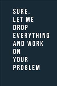 Sure, Let Me Drop Everything and Work On Your Problem Funny A beautiful Office Notebook