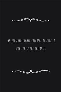 If you just submit yourself to fate, then that's the end of it.