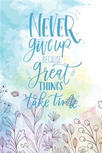 Never Give Up Because Great Things Take Time