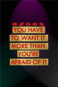 You Have To Want It More Than You're Afraid Of It
