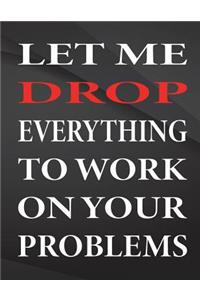 Let me drop everything to work on your problems.