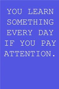 You learn something every day if you pay attention.