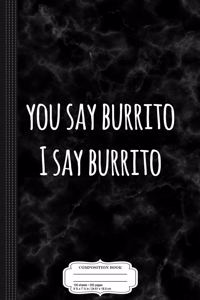 You Say Burrito I Say Burrito Composition Notebook