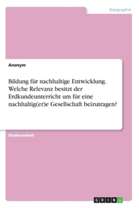 Bildung für nachhaltige Entwicklung. Welche Relevanz besitzt der Erdkundeunterricht um für eine nachhaltig(er)e Gesellschaft beizutragen?