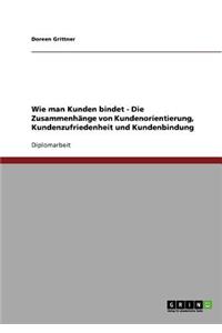 Wie Man Kunden Bindet. Zusammenhange Von Kundenorientierung, Kundenzufriedenheit Und Kundenbindung