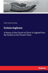 Ecclesia Anglicana: A History of the Church of Christ in England from the Earliest to the Present Times