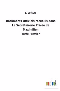 Documents Officiels recuellis dans La Secrétairerie Privée de Maximilien