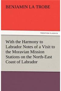 With the Harmony to Labrador Notes of a Visit to the Moravian Mission Stations on the North-East Coast of Labrador