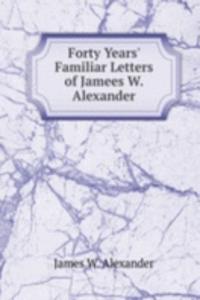 Forty Years' Familiar Letters of Jamees W. Alexander