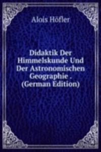 Didaktik Der Himmelskunde Und Der Astronomischen Geographie . (German Edition)
