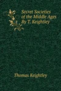 Secret Societies of the Middle Ages By T. Keightley.
